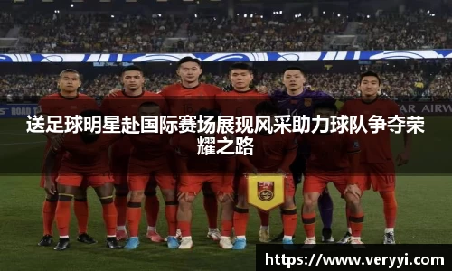 送足球明星赴国际赛场展现风采助力球队争夺荣耀之路